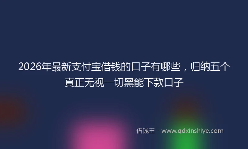 2026年最新支付宝借钱的口子有哪些，归纳五个真正无视一切黑能下款口子