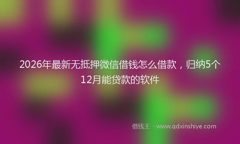 2026年最新无抵押微信借钱怎么借款，归纳5个12月能贷款的软件