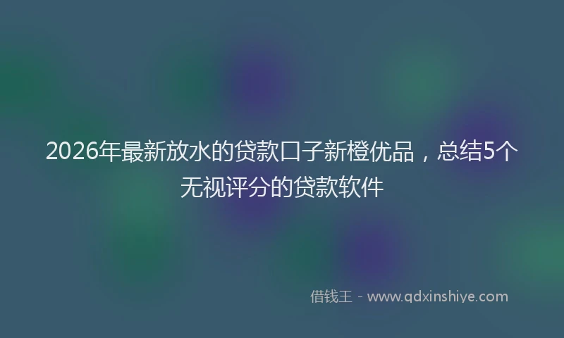 2026年最新放水的贷款口子新橙优品，总结5个无视评分的贷款软件