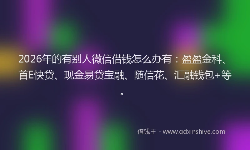 2026年的有别人微信借钱怎么办有：盈盈金科、首E快贷、现金易贷宝融、随信花、汇融钱包+等。