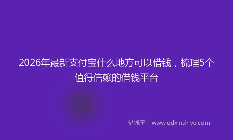 2026年最新支付宝什么地方可以借钱，梳理5个值得信赖的借钱平台