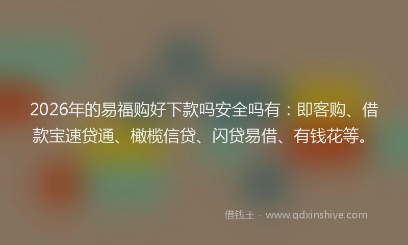 2026年的易福购好下款吗安全吗有：即客购、借款宝速贷通、橄榄信贷、闪贷易借、有钱花等。