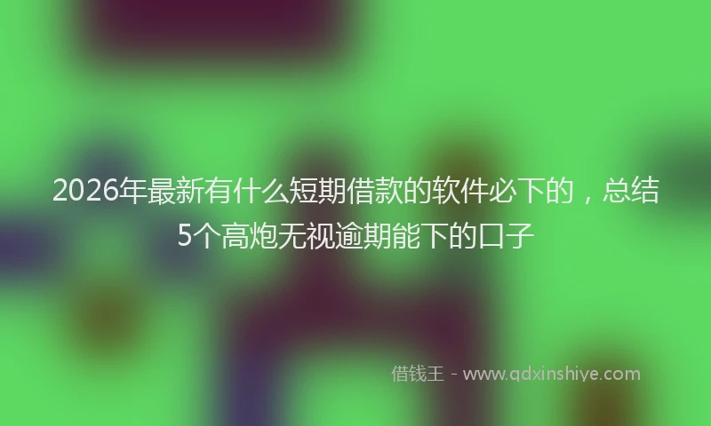 2026年最新有什么短期借款的软件必下的，总结5个高炮无视逾期能下的口子