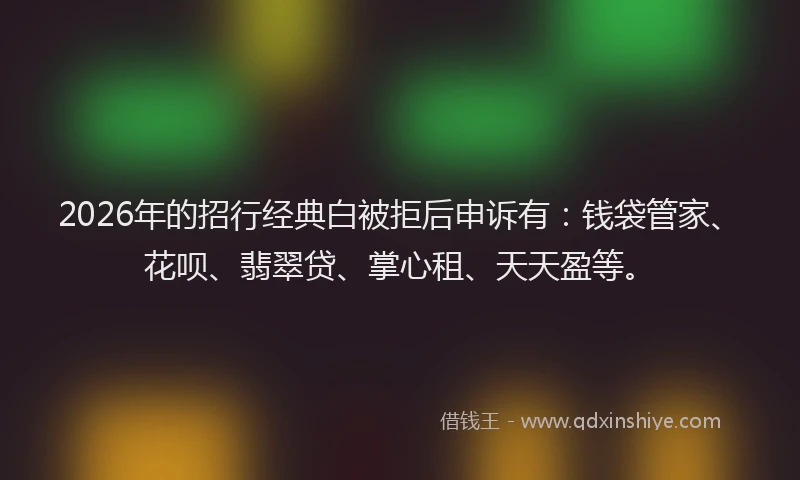 2026年的招行经典白被拒后申诉有：钱袋管家、花呗、翡翠贷、掌心租、天天盈等。