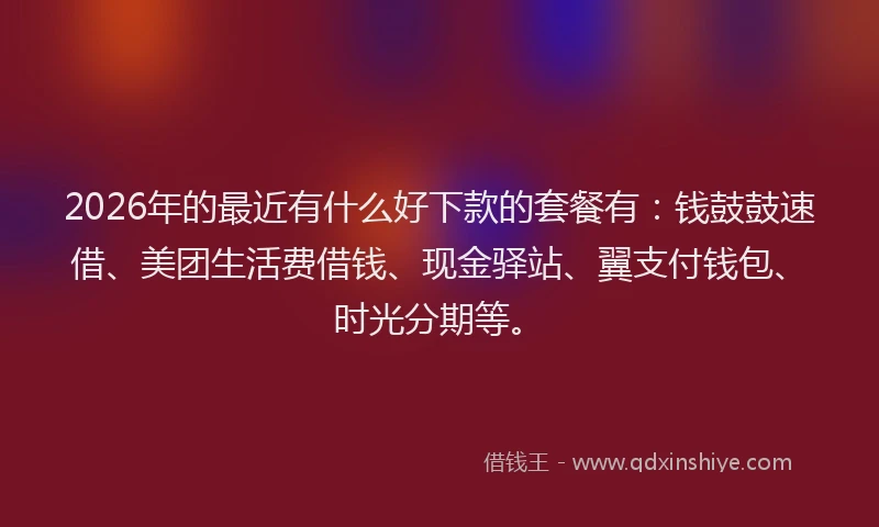 2026年的最近有什么好下款的套餐有：钱鼓鼓速借、美团生活费借钱、现金驿站、翼支付钱包、时光分期等。