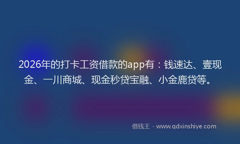 2026年的打卡工资借款的app有：钱速达、壹现金、一川商城、现金秒贷宝融、小金鹿贷等。