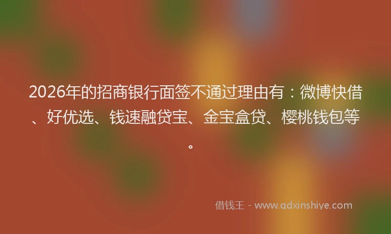 2026年的招商银行面签不通过理由有：微博快借、好优选、钱速融贷宝、金宝盒贷、樱桃钱包等。