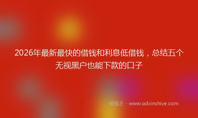 2026年最新最快的借钱和利息低借钱，总结五个无视黑户也能下款的口子