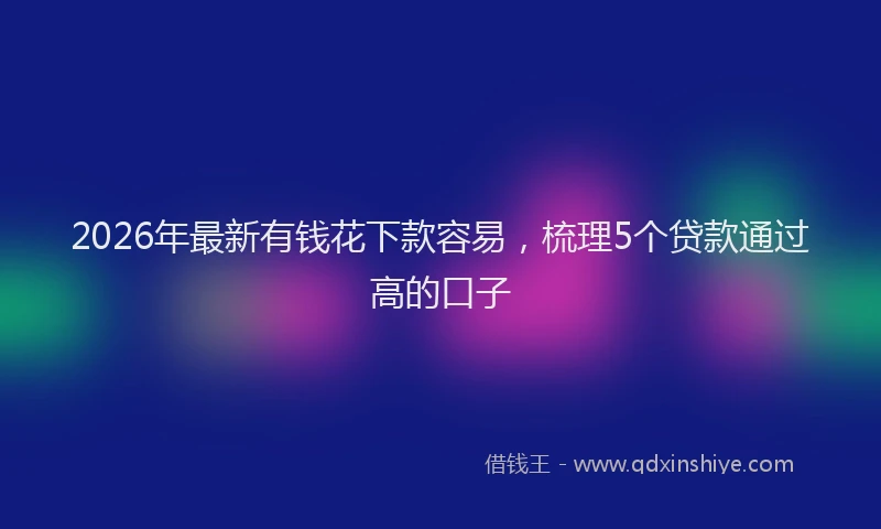 2026年最新有钱花下款容易，梳理5个贷款通过高的口子