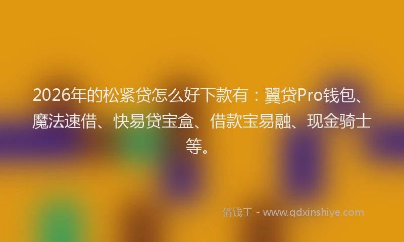 2026年的松紧贷怎么好下款有：翼贷Pro钱包、魔法速借、快易贷宝盒、借款宝易融、现金骑士等。