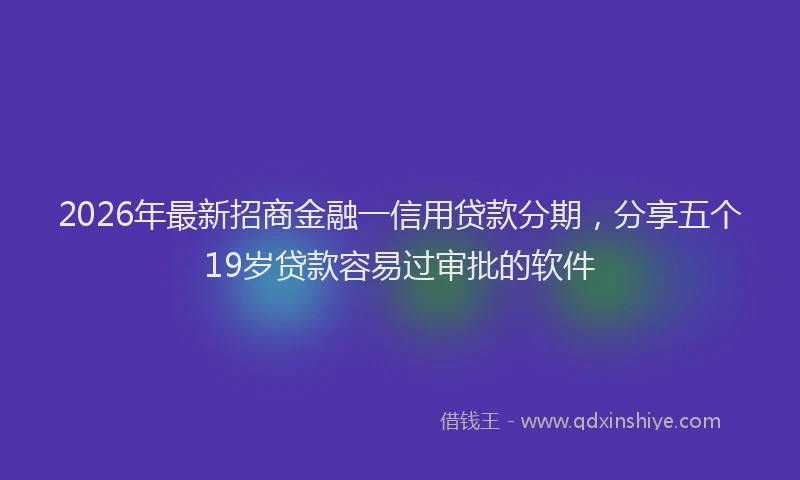 2026年最新招商金融一信用贷款分期，分享五个19岁贷款容易过审批的软件