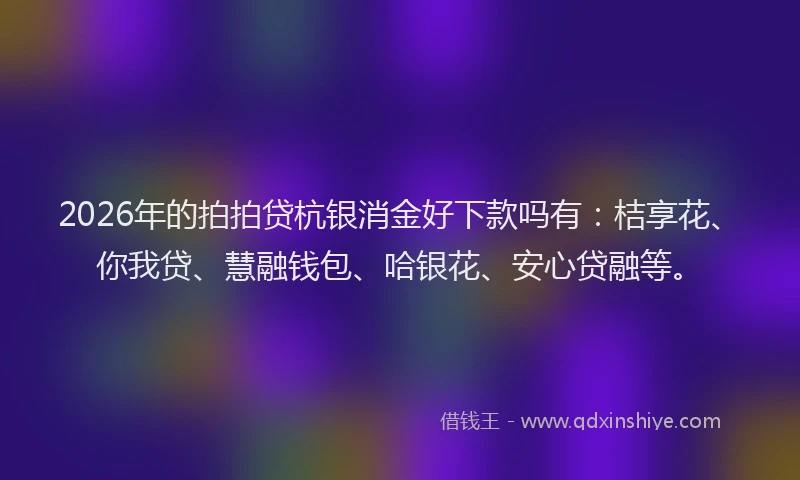 2026年的拍拍贷杭银消金好下款吗有：桔享花、你我贷、慧融钱包、哈银花、安心贷融等。