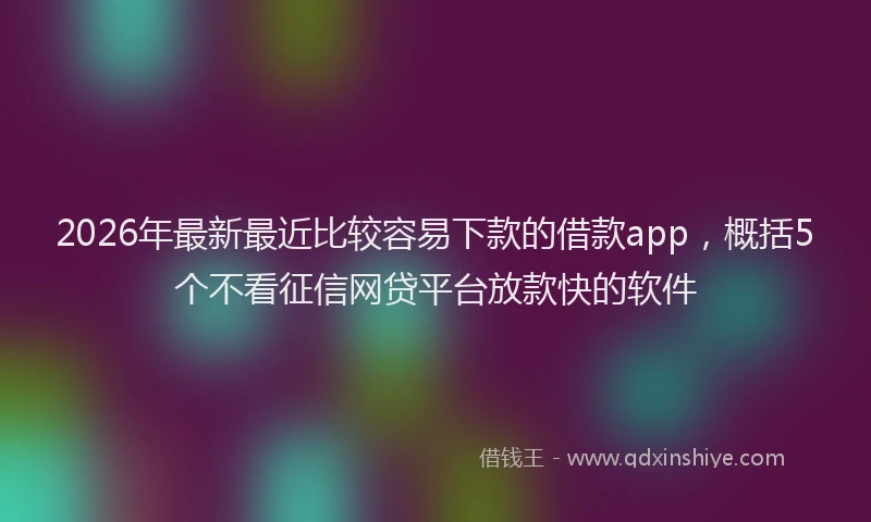 2026年最新最近比较容易下款的借款app，概括5个不看征信网贷平台放款快的软件