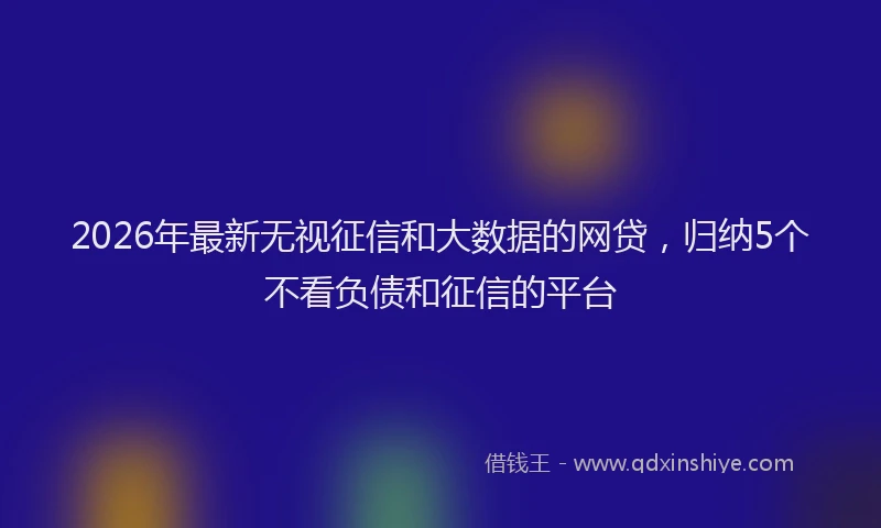 2026年最新无视征信和大数据的网贷，归纳5个不看负债和征信的平台