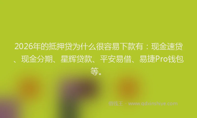 2026年的抵押贷为什么很容易下款有：现金速贷、现金分期、星辉贷款、平安易借、易捷Pro钱包等。