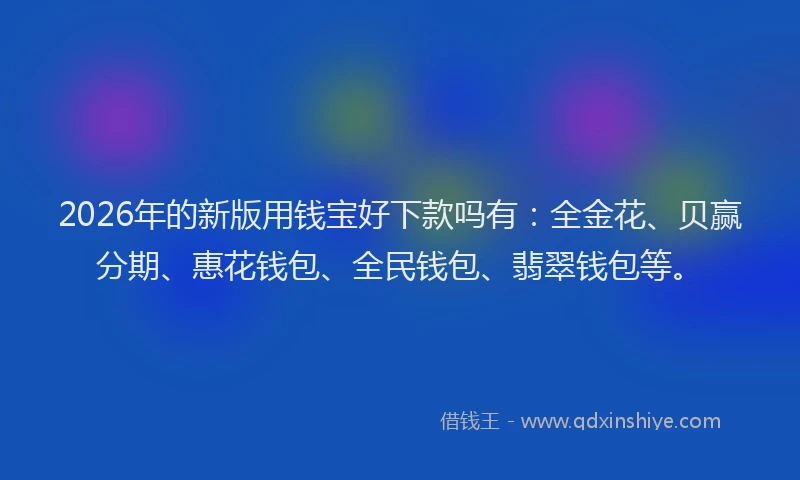 2026年的新版用钱宝好下款吗有：全金花、贝赢分期、惠花钱包、全民钱包、翡翠钱包等。