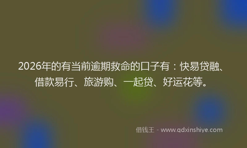 2026年的有当前逾期救命的口子有：快易贷融、借款易行、旅游购、一起贷、好运花等。