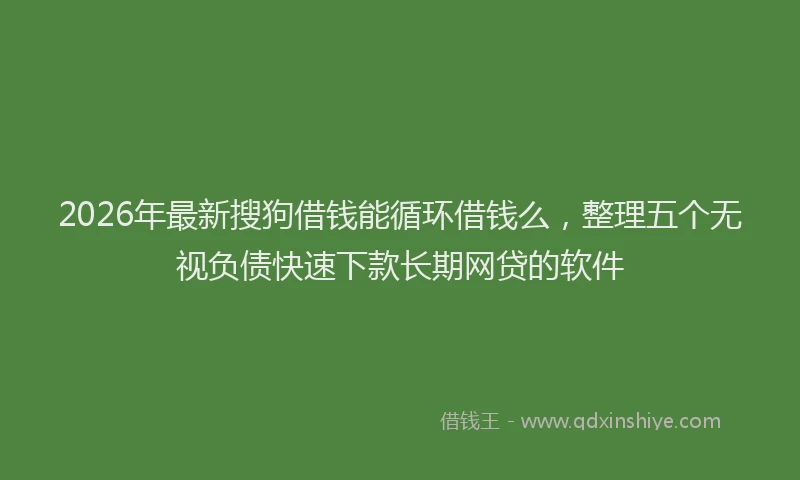 2026年最新搜狗借钱能循环借钱么，整理五个无视负债快速下款长期网贷的软件