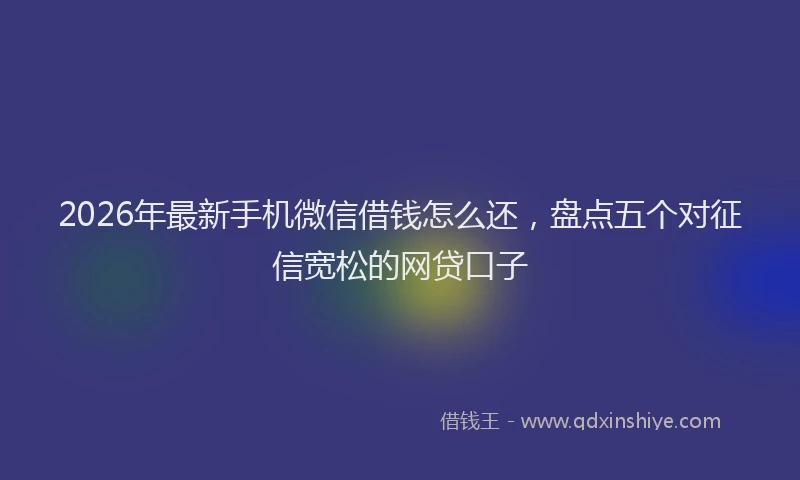 2026年最新手机微信借钱怎么还，盘点五个对征信宽松的网贷口子