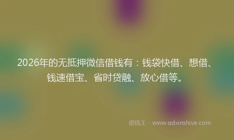 2026年的无抵押微信借钱有：钱袋快借、想借、钱速借宝、省时贷融、放心借等。