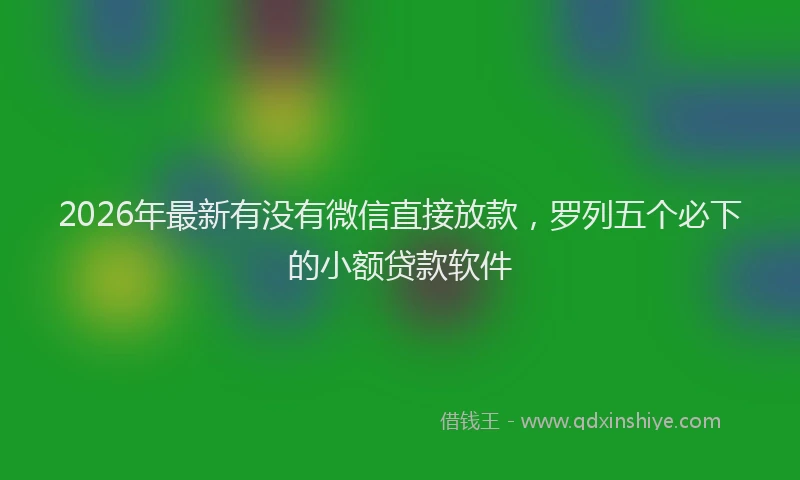 2026年最新有没有微信直接放款，罗列五个必下的小额贷款软件
