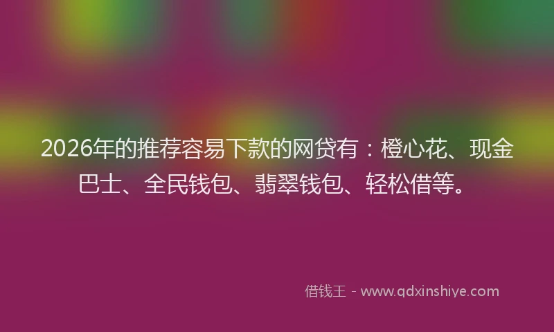 2026年的推荐容易下款的网贷有：橙心花、现金巴士、全民钱包、翡翠钱包、轻松借等。