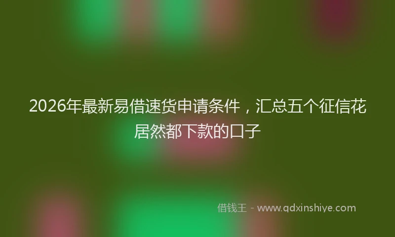 2026年最新易借速货申请条件，汇总五个征信花居然都下款的口子