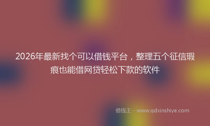 2026年最新找个可以借钱平台，整理五个征信瑕疵也能借网贷轻松下款的软件