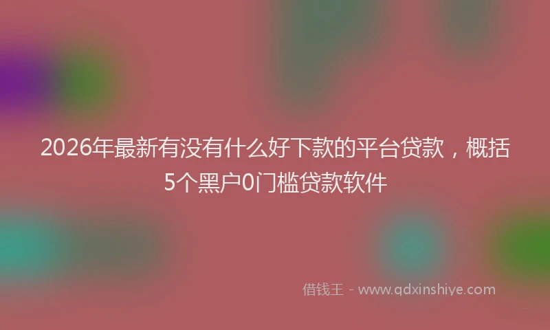 2026年最新有没有什么好下款的平台贷款，概括5个黑户0门槛贷款软件