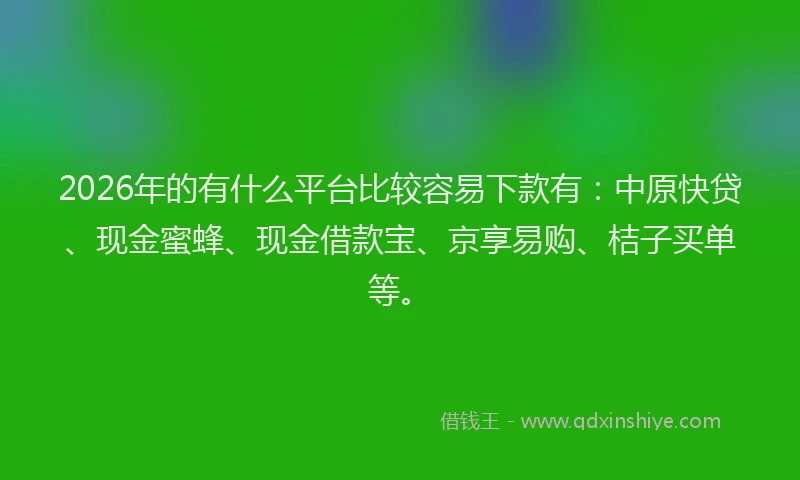 2026年的有什么平台比较容易下款有：中原快贷、现金蜜蜂、现金借款宝、京享易购、桔子买单等。