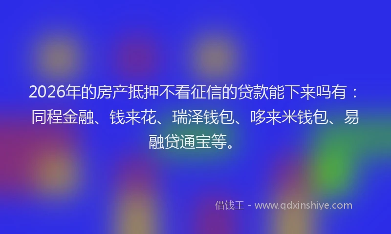 2026年的房产抵押不看征信的贷款能下来吗有：同程金融、钱来花、瑞泽钱包、哆来米钱包、易融贷通宝等。