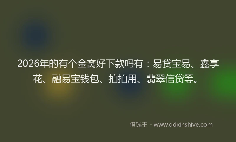 2026年的有个金窝好下款吗有：易贷宝易、鑫享花、融易宝钱包、拍拍用、翡翠信贷等。