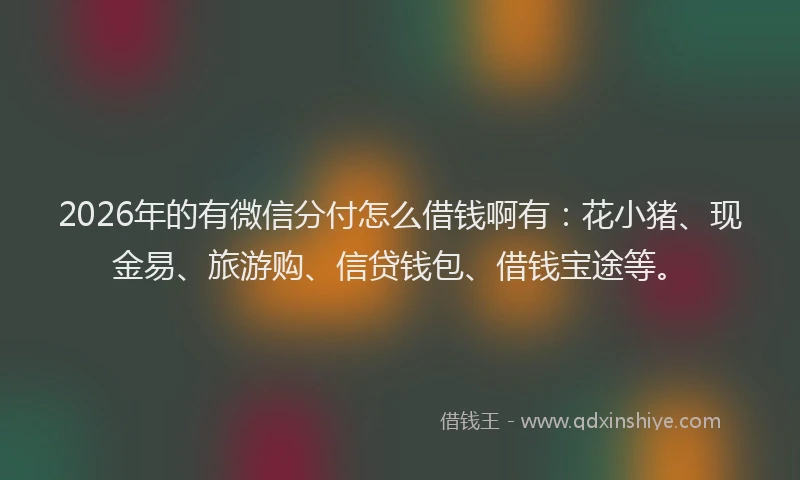 2026年的有微信分付怎么借钱啊有：花小猪、现金易、旅游购、信贷钱包、借钱宝途等。