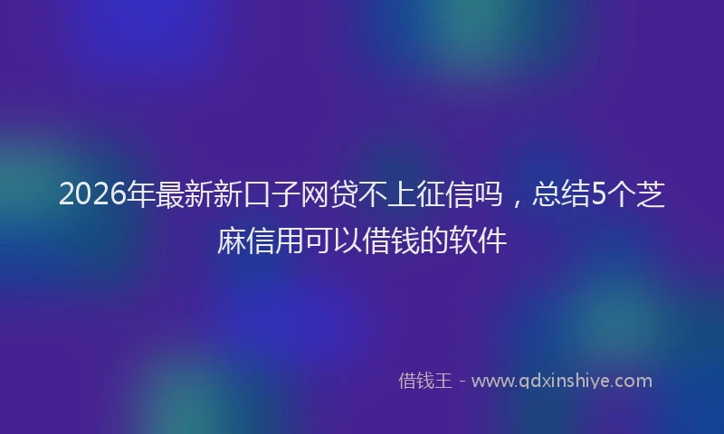 2026年最新新口子网贷不上征信吗，总结5个芝麻信用可以借钱的软件