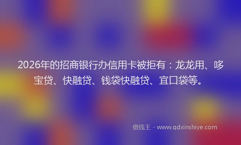 2026年的招商银行办信用卡被拒有：龙龙用、哆宝贷、快融贷、钱袋快融贷、宜口袋等。
