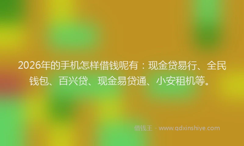 2026年的手机怎样借钱呢有：现金贷易行、全民钱包、百兴贷、现金易贷通、小安租机等。