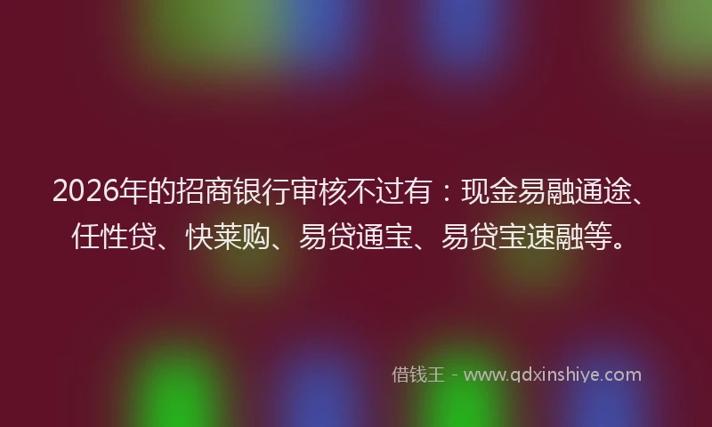 2026年的招商银行审核不过有：现金易融通途、任性贷、快莱购、易贷通宝、易贷宝速融等。