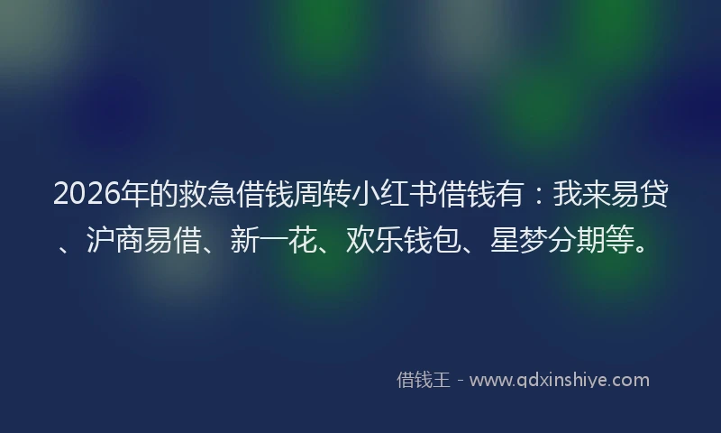2026年的救急借钱周转小红书借钱有：我来易贷、沪商易借、新一花、欢乐钱包、星梦分期等。