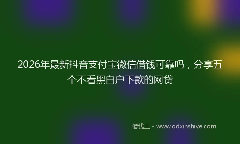 2026年最新抖音支付宝微信借钱可靠吗，分享五个不看黑白户下款的网贷