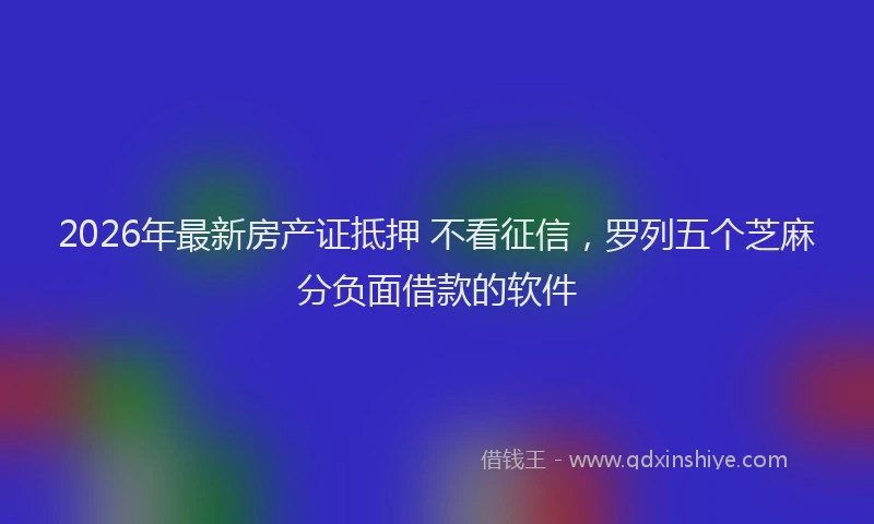 2026年最新房产证抵押 不看征信，罗列五个芝麻分负面借款的软件