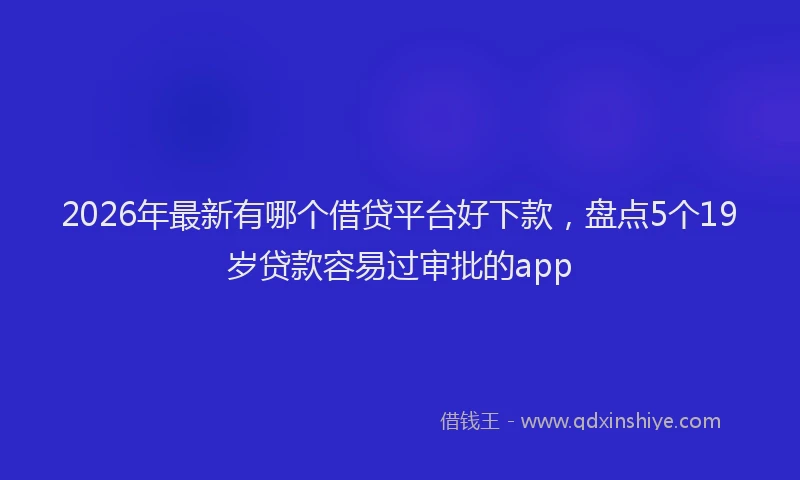 2026年最新有哪个借贷平台好下款，盘点5个19岁贷款容易过审批的app