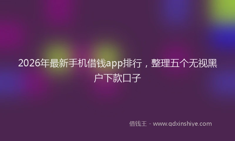 2026年最新手机借钱app排行，整理五个无视黑户下款口子