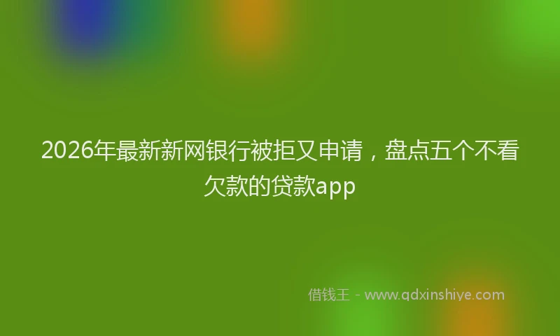 2026年最新新网银行被拒又申请，盘点五个不看欠款的贷款app