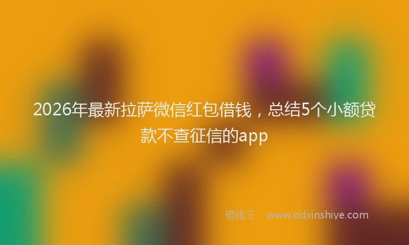 2026年最新拉萨微信红包借钱，总结5个小额贷款不查征信的app