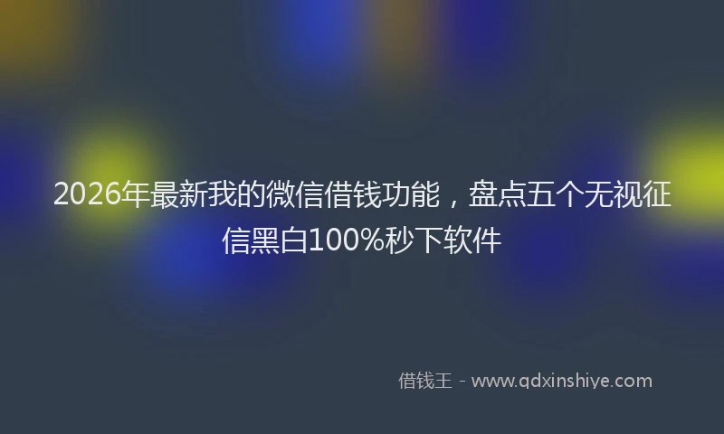 2026年最新我的微信借钱功能,盘点五个无视征信黑白100%秒下软件