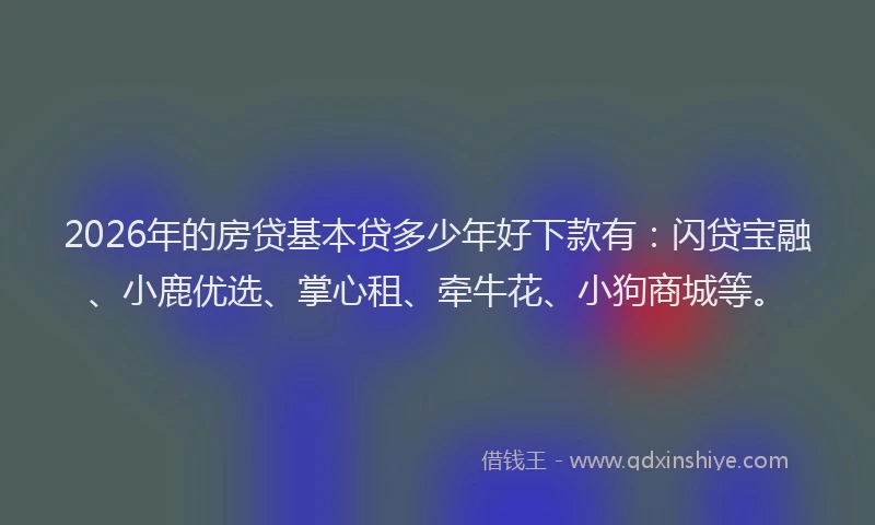2026年的房贷基本贷多少年好下款有：闪贷宝融、小鹿优选、掌心租、牵牛花、小狗商城等。