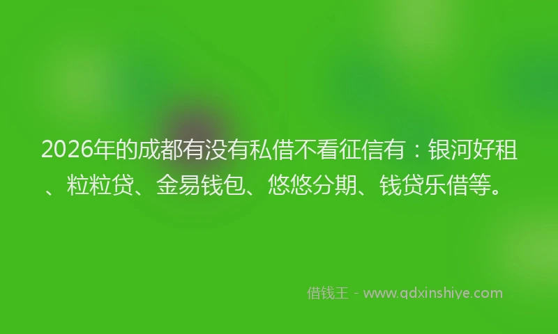 2026年的成都有没有私借不看征信有：银河好租、粒粒贷、金易钱包、悠悠分期、钱贷乐借等。
