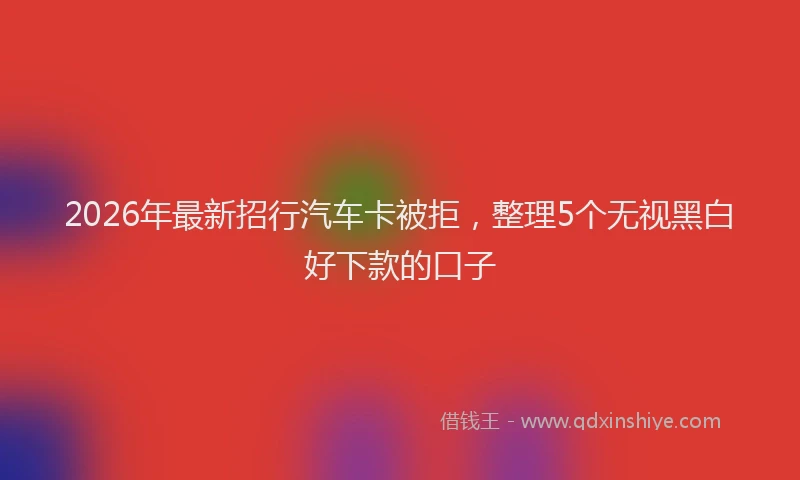 2026年最新招行汽车卡被拒，整理5个无视黑白好下款的口子