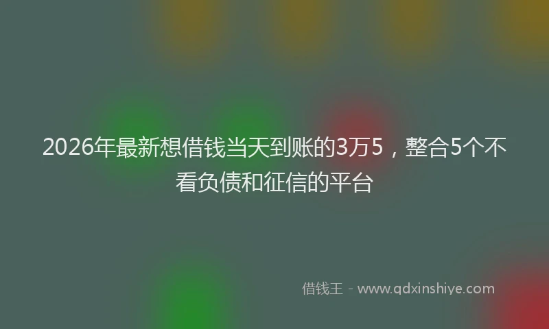 2026年最新想借钱当天到账的3万5，整合5个不看负债和征信的平台