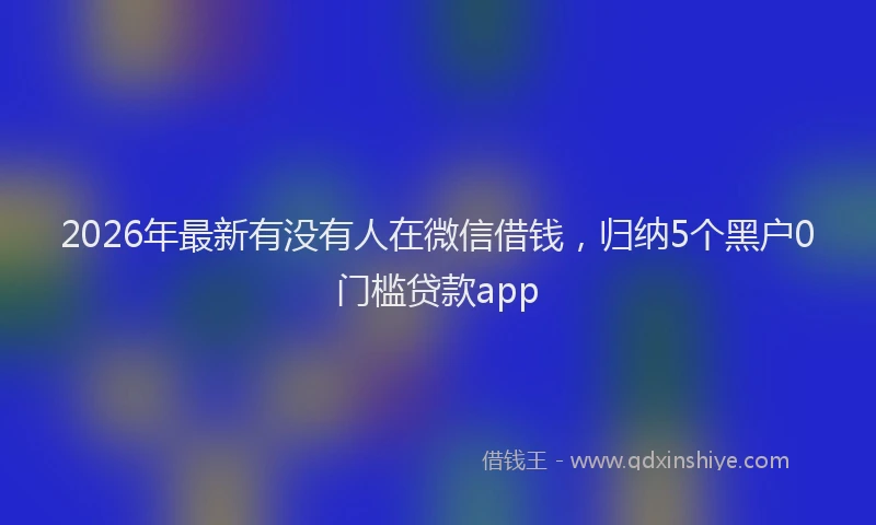 2026年最新有没有人在微信借钱，归纳5个黑户0门槛贷款app